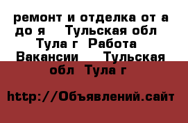 ремонт и отделка от а до я  - Тульская обл., Тула г. Работа » Вакансии   . Тульская обл.,Тула г.